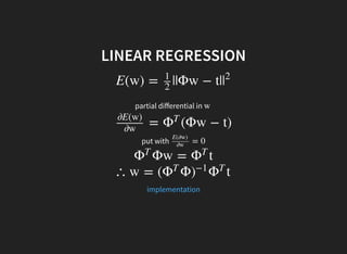 LINEAR REGRESSION
E(w) = ||Φw − t|
1
2
|
2
partial diﬀerential in w
= (Φw − t)
∂E(w)
∂w
Φ
T
put with = 0
E(∂w)
∂w
Φw = tΦ
T
Φ
T
∴ w = ( Φ tΦ
T
)
−1
Φ
T
implementation
 