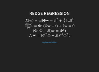 REDGE REGRESSION
E(w) = ||Φw − t| + ||w|
1
2
|
2 λ
2
|
2
= (Φw − t) + λw = 0
E(∂w)
∂w
Φ
T
( Φ − λI)w = tΦ
T
Φ
T
∴ w = ( Φ − λI tΦ
T
)
−1
Φ
T
implementation
 
