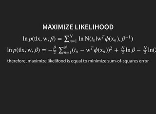 MAXIMIZE LIKELIHOOD
ln p(t|x, w, β) = ln N( | ϕ( ), )∑N
n=1
tn w
T
xn β−1
ln p(t|x, w, β) = − ( − ϕ( ) + ln β − ln(2
β
2
∑N
n=1
tn w
T
xn )
2 N
2
N
2
therefore, maximize likelifood is equal to minimize sum-of-squares error
 