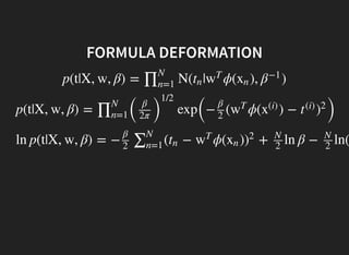 FORMULA DEFORMATION
p(t|X, w, β) = N( | ϕ( ), )∏N
n=1
tn w
T
xn β−1
p(t|X, w, β) =
(
exp
(
− ( ϕ( ) − )
∏N
n=1
β
2π )
1/2
β
2
w
T
x
(i)
t
(i)
)
2
ln p(t|X, w, β) = − ( − ϕ( ) + ln β − ln(
β
2
∑N
n=1
tn w
T
xn )
2 N
2
N
2
 