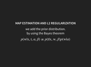 MAP ESTIMATION AND L2 REGULARIZATION
we add the prior distribution.
by using the Bayes theorem
p(w|x, t, α, β) ∝ p(t|x, w, β)p(w|α)
 