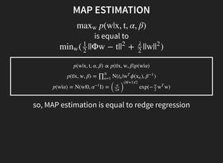 MAP ESTIMATION
is equal to
p(w|x, t, α, β)maxw
( ||Φw − t| + ||w| )minw
1
2
|
2 λ
2
|
2
p(w|x, t, α, β) ∝ p(t|x, w, β)p(w|α)
p(t|x, w, β) = N( | ϕ( ), )∏N
n=1
tn w
T
xn β−1
p(w|α) = N(w|0, I) =
(
exp(− w)α−1 α
2π )
(M+1)/2
α
2
w
T
so, MAP estimation is equal to redge regression
 
