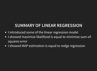 SUMMARY OF LINEAR REGRESSION
I introduced some of the linear regression model
I showed maximize likelifood is equal to minimize sum-of-
squares error
I showed MAP estimation is equal to redge regression
 