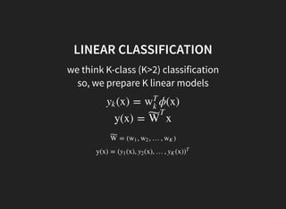 LINEAR CLASSIFICATION
we think K-class (K>2) classification
so, we prepare K linear models
(x) = ϕ(x)yk w
T
k
y(x) = xW˜
T
= ( , , …, )W˜ w1 w2 wK
y(x) = ( (x), (x), …, (x)y1 y2 yK )
T
 