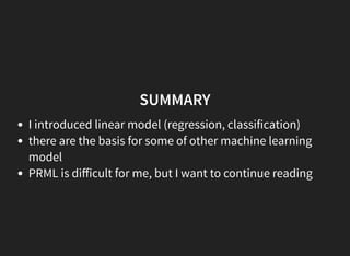 SUMMARY
I introduced linear model (regression, classification)
there are the basis for some of other machine learning
model
PRML is diﬀicult for me, but I want to continue reading
 