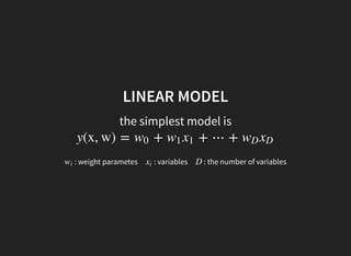 LINEAR MODEL
the simplest model is
y(x, w) = + + ⋯ +w0 w1 x1 wD xD
: weight parameteswi : variablesxi : the number of variablesD
 