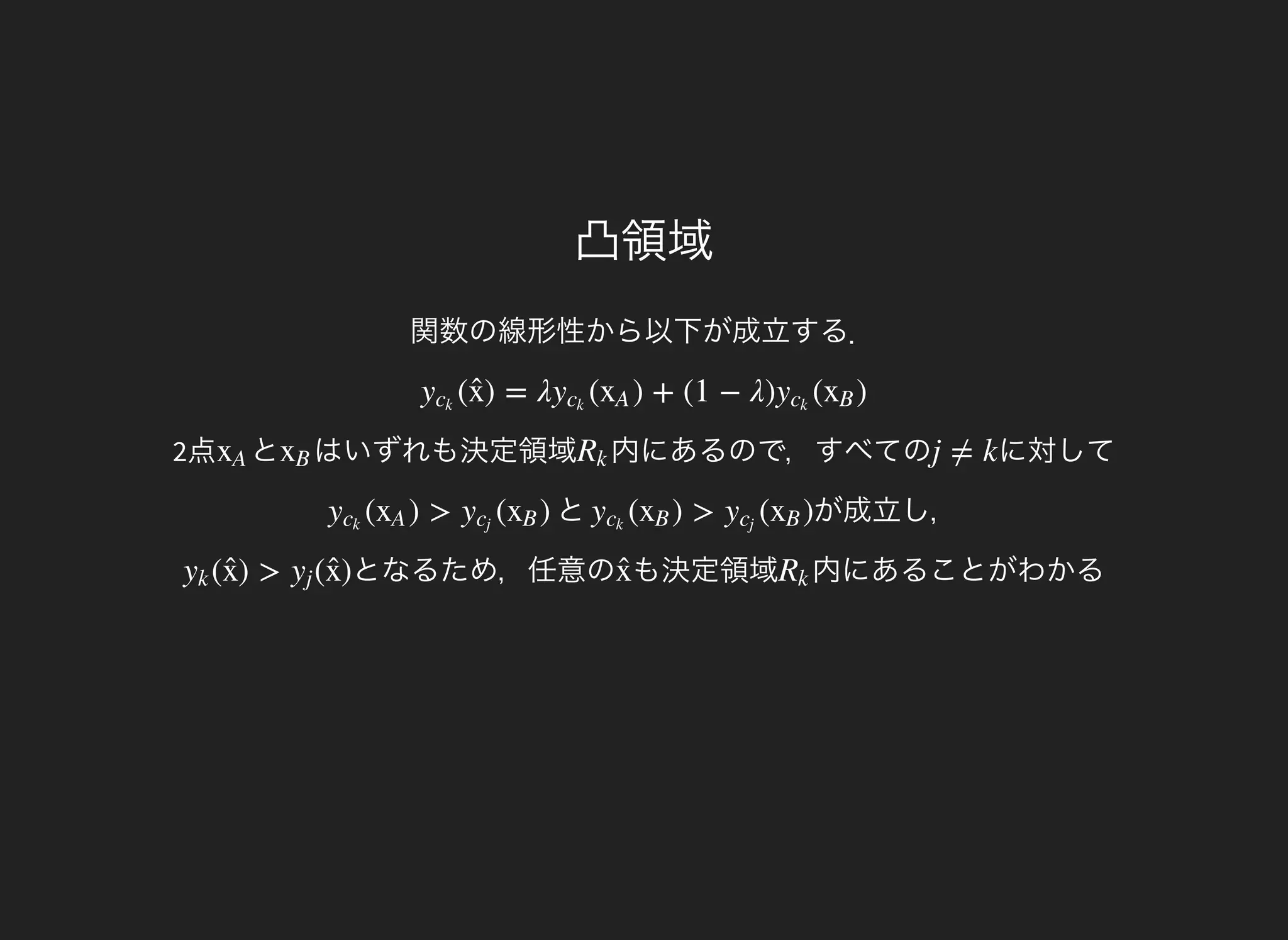 凸領域
関数の線形性から以下が成立する．
2点
( ) = λ ( ) + (1 − λ) ( )yck
x̂  yck
xA yck
xB
とxA はいずれも決定領域xB 内にあるので，すべてのRk に対してj ≠ k
と( ) > ( )yck
xA ycj
xB が成立し，( ) > ( )yck
xB ycj
xB
となるため，任意の( ) > ( )yk x̂  yj x̂  も決定領域x̂  内にあることがわかるRk
 