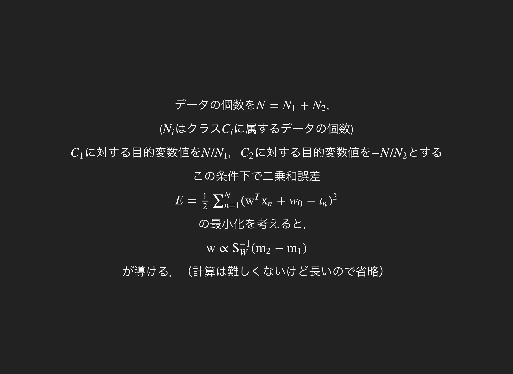 データの個数を ，
(
N = +N1 N2
はクラスNi に属するデータの個数)Ci
に対する目的変数値をC1 ，N /N1 に対する目的変数値をC2 とする
この条件下で二乗和誤差
−N /N2
の最小化を考えると，
E = ( + −1
2
∑N
n=1
w
T
xn w0 tn )
2
が導ける．（計算は難しくないけど長いので省略）
w ∝ ( − )S
−1
W
m2 m1
 