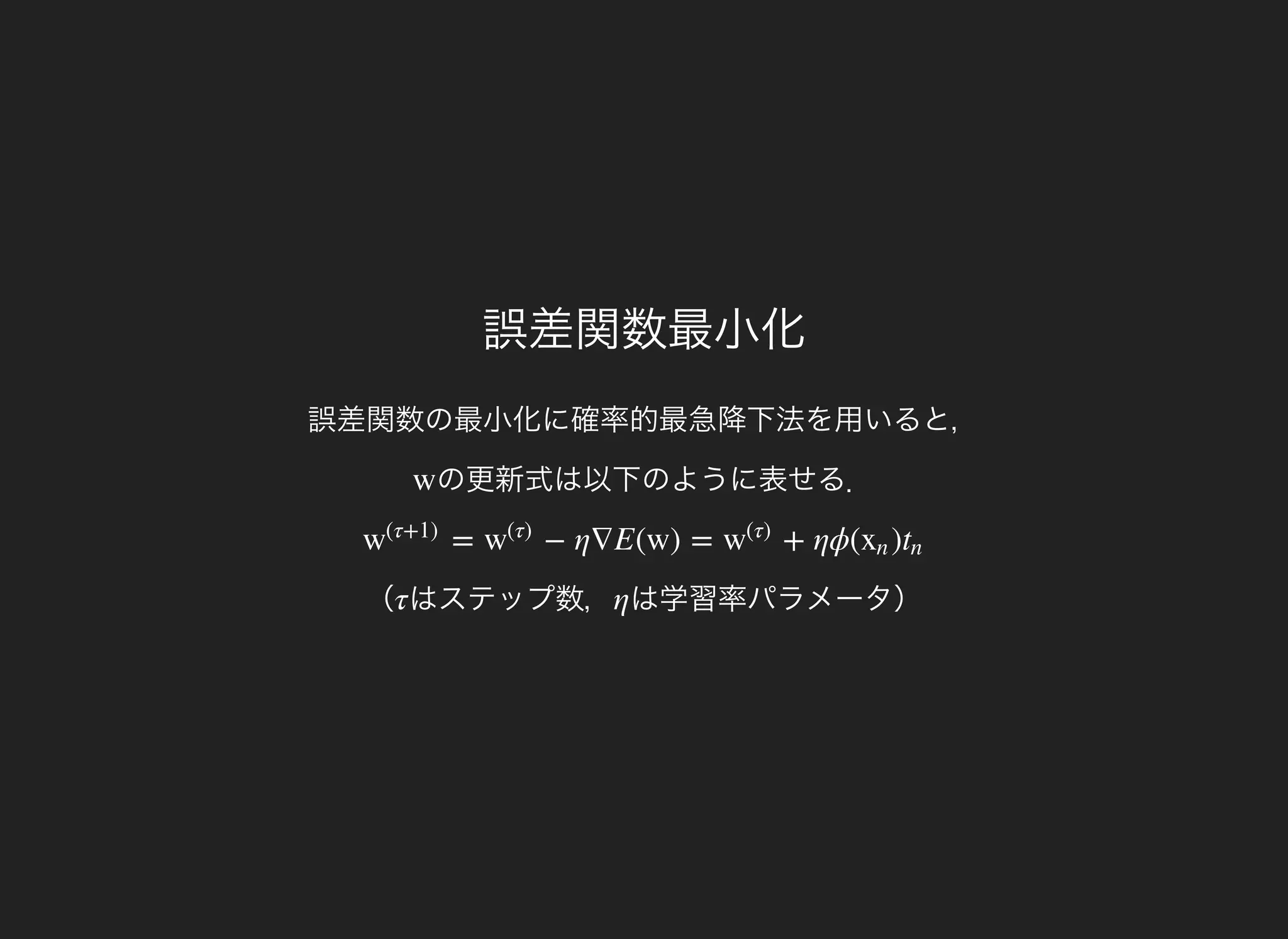 誤差関数最小化
誤差関数の最小化に確率的最急降下法を用いると，
の更新式は以下のように表せる．w
（
= − η∇E(w) = + ηϕ( )w
(τ+1)
w
(τ)
w
(τ)
xn tn
はステップ数，τ は学習率パラメータ）η
 