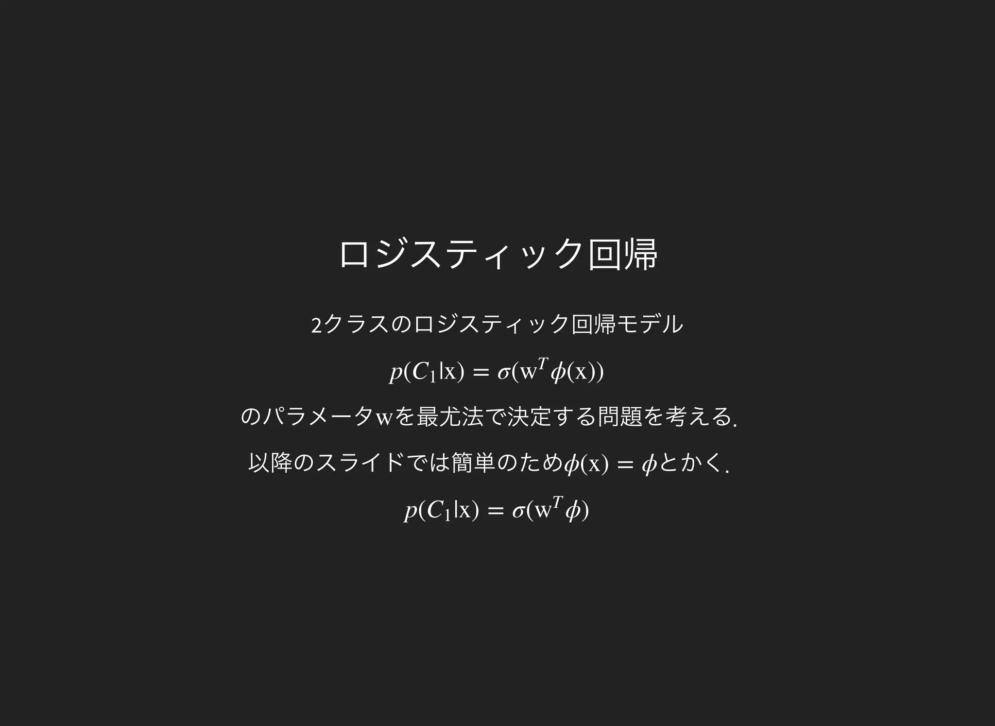 ロジスティック回帰
2クラスのロジスティック回帰モデル
のパラメータ
p( |x) = σ( ϕ(x))C1 w
T
を最尤法で決定する問題を考える．
以降のスライドでは簡単のため
w
とかく．ϕ(x) = ϕ
p( |x) = σ( ϕ)C1 w
T
 
