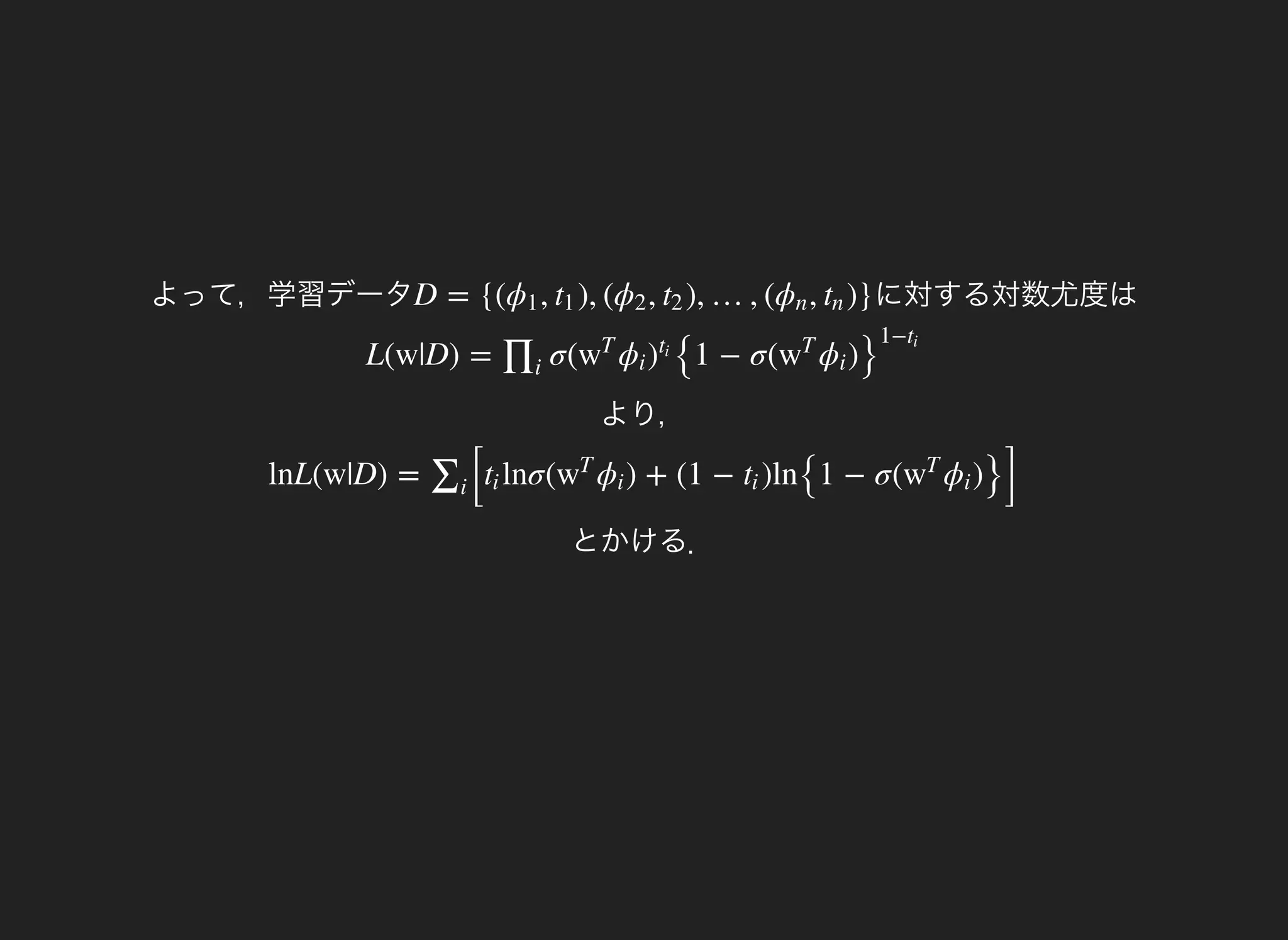 よって，学習データ に対する対数尤度はD = {( , ), ( , ), …, ( , )}ϕ1 t1 ϕ2 t2 ϕn tn
より，
L(w|D) = σ(
{1 − σ( )∏i
w
T
ϕi )
ti
w
T
ϕi }
1−ti
とかける．
lnL(w|D) =
[
lnσ( ) + (1 − )ln
{1 − σ( )
}]
∑i
ti w
T
ϕi ti w
T
ϕi
 