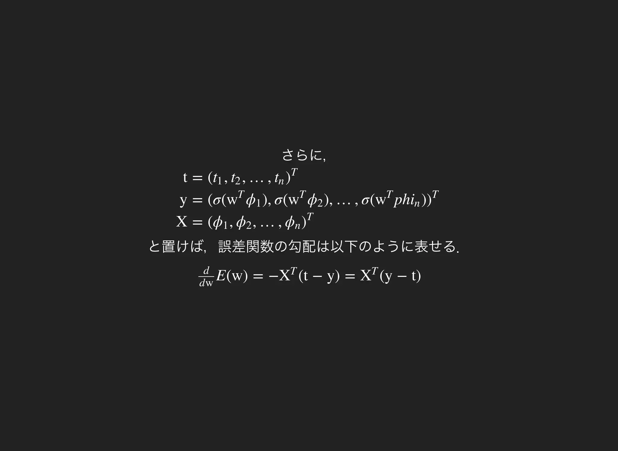 t
y
X
= ( , , …,t1 t2 tn )
T
= (σ( ), σ( ), …, σ( ph )w
T
ϕ1 w
T
ϕ2 w
T
in )
T
= ( , , …,ϕ1 ϕ2 ϕn )
T
さらに，
と置けば，誤差関数の勾配は以下のように表せる．
E(w) = − (t − y) = (y − t)
d
dw
X
T
X
T
 