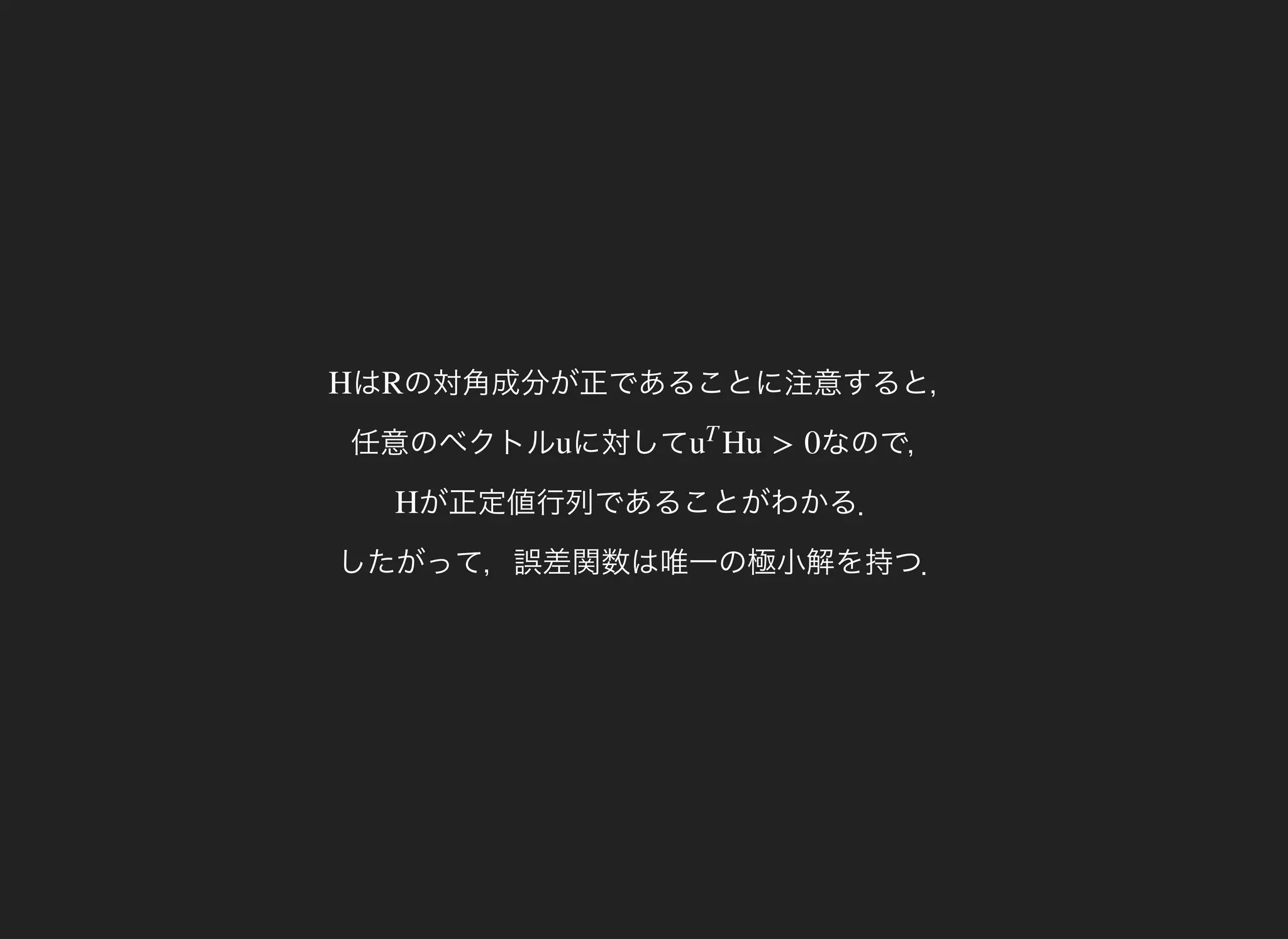はH の対角成分が正であることに注意すると，
任意のベクトル
R
に対してu なので，Hu > 0u
T
が正定値行列であることがわかる．
したがって，誤差関数は唯一の極小解を持つ．
H
 