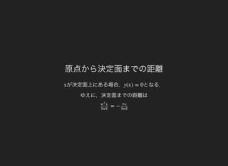 原点から決定面までの距離
が決定面上にある場合，x となる．
ゆえに，決定面までの距離は
y(x) = 0
= −xw
T
||w||
w0
||w||
 