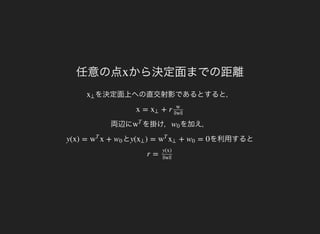 任意の点 から決定面までの距離x
を決定面上への直交射影であるとすると，
両辺に を掛け， を加え，
と を利用すると
x⊥
x = + rx⊥
w
||w||
w
T
w0
y(x) = x +w
T
w0 y( ) = + = 0x⊥ w
T
x⊥ w0
r =
y(x)
||w||
 