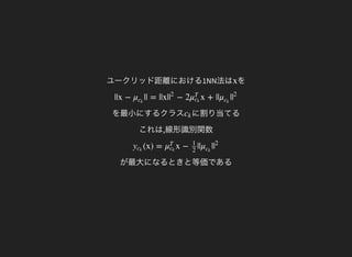 ユークリッド距離における1NN法は をx
を最小にするクラス
||x − || = ||x| − 2 x + || |μck
|
2
μT
ck
μck
|
2
に割り当てる
これは,線形識別関数
ck
が最大になるときと等価である
(x) = x − || |yck
μT
ck
1
2
μck
|
2
 