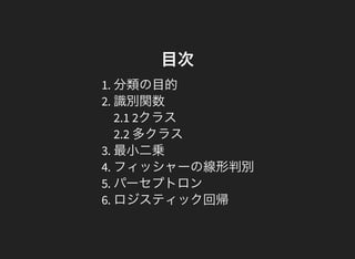 目次
1. 分類の目的
2. 識別関数
2.1 2クラス
2.2 多クラス
3. 最小二乗
4. フィッシャーの線形判別
5. パーセプトロン
6. ロジスティック回帰
 