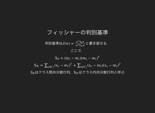 フィッシャーの判別基準
判別基準は と書き直せる．
ここで，
J(w) =
ww
T
SB
ww
T
SW
= ( − )( −SB m2 m1 m2 m1 )
T
= ( − + ( − )( −SW ∑n∈C1
xn m1 )
T
∑n∈C2
xn m2 xn m2 )
T
はクラス間共分散行列，SB はクラス内共分散行列と呼ぶSW
 