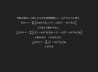 対数尤度を 倍したものを誤差関数とし，以下のように表す，(−1)
これを
E(w) = − [
lnσ( ) + (1 − )ln
{1 − σ( )
}]
∑i
ti w
T
ϕi ti w
T
ϕi
で微分すると，w
と表せるが，これはさらに，
E(w) = − [ {1 − σ( )
} + (1 − )
{0 − σ( )
} ]
d
dw
∑i
ti w
T
ϕi ϕi ti w
T
ϕi ϕi
とかける
E(w) = − { − σ( )
}
d
dw
∑i
ti w
T
ϕi ϕi
 