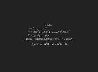 t
y
X
= ( , , …,t1 t2 tn )
T
= (σ( ), σ( ), …, σ( ph )w
T
ϕ1 w
T
ϕ2 w
T
in )
T
= ( , , …,ϕ1 ϕ2 ϕn )
T
さらに，
と置けば，誤差関数の勾配は以下のように表せる．
E(w) = − (t − y) = (y − t)
d
dw
X
T
X
T
 