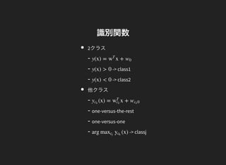 識別関数
2クラス
-
- -> class1
- -> class2
他クラス
-
- one-versus-the-rest
- one-versus-one
- -> classj
y(x) = x +w
T
w0
y(x) > 0
y(x) < 0
(x) = x +yck
w
T
ck
w 0ck
arg (x)maxcj
yck
 