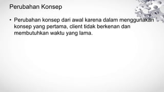 Perubahan Konsep
• Perubahan konsep dari awal karena dalam menggunakan
konsep yang pertama, client tidak berkenan dan
membutuhkan waktu yang lama.
 