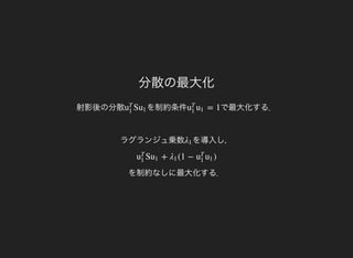 分散の最大化
射影後の分散 を制約条件Su
T
1
u1 で最大化する．
ラグランジュ乗数
= 1u
T
1
u1
を導入し，λ1
を制約なしに最大化する．
S + (1 − )u
T
1
u1 λ1 u
T
1
u1
 