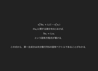 の
S + (1 − )u
T
1
u1 λ1 u
T
1
u1
に関する微分をu1 とおけば，0
という固有方程式が導ける．
この式から，第一主成分は共分散行列
S =u1 λ1 u1
の固有ベクトルであることがわかる．S
 