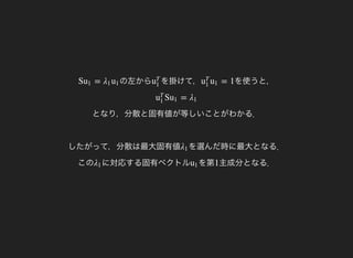 の左からS =u1 λ1 u1 を掛けて，u
T
1
を使うと，= 1u
T
1
u1
となり，分散と固有値が等しいことがわかる．
したがって，分散は最大固有値
S =u
T
1
u1 λ1
を選んだ時に最大となる．
この
λ1
に対応する固有ベクトルλ1 を第u1 主成分となる．1
 