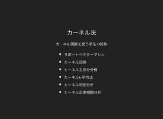 カーネル法
カーネル関数を使う手法の総称
サポートベクターマシン
カーネル回帰
カーネル主成分分析
カーネルk-平均法
カーネル判別分析
カーネル正準相関分析
 
