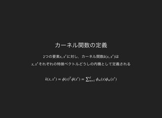 カーネル関数の定義
2つの要素 に対し，カーネル関数x, x
′
はk(x, )x
′
それぞれの特徴ベクトルどうしの内積として定義されるx, x
′
k(x, ) = ϕ(x ϕ( ) = (x) ( )x
′
)
T
x
′
∑d
m=1
ϕm ϕm x
′
 