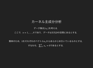 カーネル主成分分析
データ集合 を考える．
ここで，
{ }xn
であり，データは次元n = 1, …, N の空間にあるとする．
簡単のため，
D
をそれぞれのベクトルx¯ からあらかじめ引いているものとする．
すなわち，
xn
であるとする．= 0∑N
i=1
xn
 