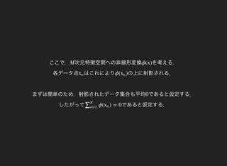 ここで， 次元特徴空間への非線形変換M を考える．
各データ点
ϕ(x)
はこれによりxn の上に射影される．
まずは簡単のため，射影されたデータ集合も平均
ϕ( )xn
であると仮定する．
したがって
0
であると仮定する．ϕ( ) = 0∑N
n=1
xn
 