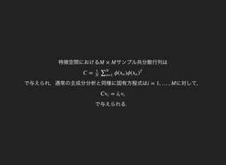 特徴空間における サンプル共分散行列はM × M
で与えられ，通常の主成分分析と同様に固有方程式は
C = ϕ( )ϕ(
1
N
∑N
n=1
xn xn )
T
に対して，i = 1, …, M
で与えられる．
C =vi λi vi
 