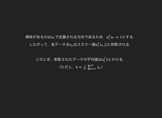 興味があるのは で定義される方向であるため，u1 とする．
したがって，各データ点
= 1u
T
1
u1
はスカラー値xn 上に射影される．
このとき，射影されたデータの平均値は
u
T
1
xn
とかける．
（ただし，
u
T
1
x¯
）=x¯
1
N
∑N
n=1
xn
 
