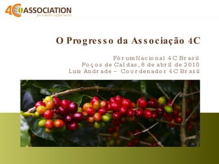 O Progresso da Associação 4C  Fórum Nacional 4C Brasil Poços de Caldas, 8 de abril de 2010 Luis Andrade – Coordenador 4C Brasil 
