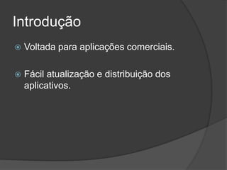 Introdução
   Voltada para aplicações comerciais.

   Fácil atualização e distribuição dos
    aplicativos.
 