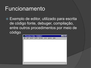 Funcionamento
   Exemplo de editor, utilizado para escrita
    de código fonte, debuger, compilação,
    entre outros procedimentos por meio de
    código
 