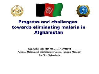 Progress and challenges
towards eliminating malaria in
        Afghanistan


            Najibullah Safi, MD, MSc. HMP, DMPPM
  National Malaria and Leishmaniasis Control Program Manager
                      MoPH - Afghanistan
 