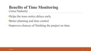 8
Benefits of Time Monitoring
(Ansa Nadeem)
•Helps the team notice delays early
•Better planning and time control
•Improves chances of finishing the project on time.
16/05/2025
 