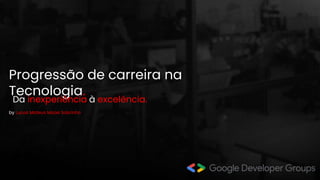 Progressão de carreira na
Tecnologia.
by Lucas Mateus Mazei Sobrinho
Da inexperiência à excelência.
 