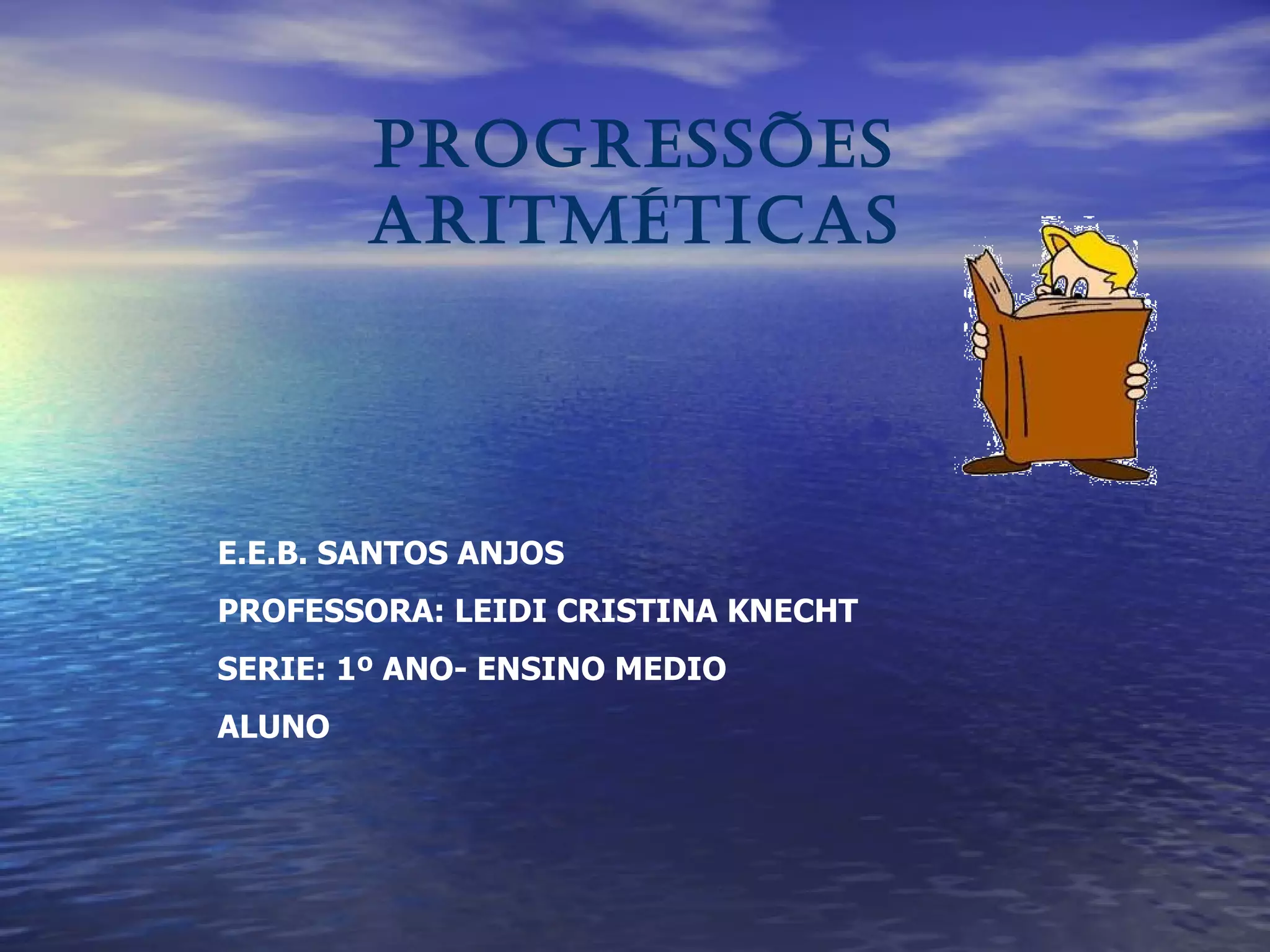 PROGRESSÕES ARITMÉTICAS E.E.B. SANTOS ANJOS PROFESSORA: LEIDI CRISTINA KNECHT SERIE: 1º ANO- ENSINO MEDIO ALUNO 