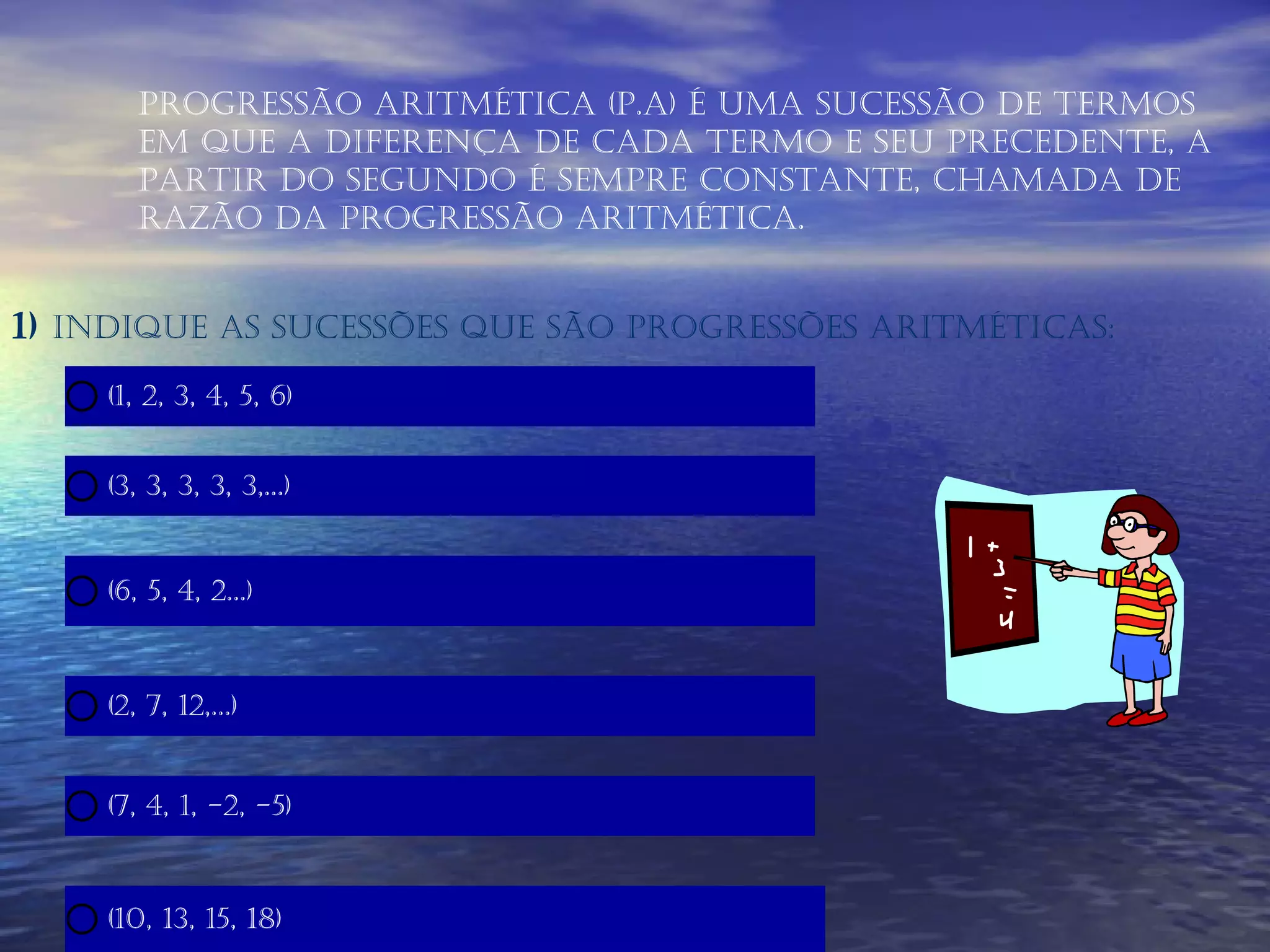 Progressão aritmética (P.A) é uma sucessão de termos em que a diferença de cada termo e seu precedente, a partir do segundo é sempre constante, chamada de razão da progressão aritmética. 1)  Indique as sucessões que são progressões aritméticas: 