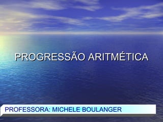 PROGRESSÃO ARITMÉTICA




PROFESSORA: MICHELE BOULANGER
 