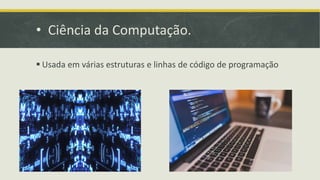 • Ciência da Computação.
 Usada em várias estruturas e linhas de código de programação
 
