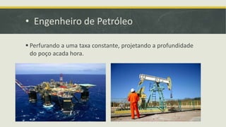 • Engenheiro de Petróleo
 Perfurando a uma taxa constante, projetando a profundidade
do poço acada hora.
 