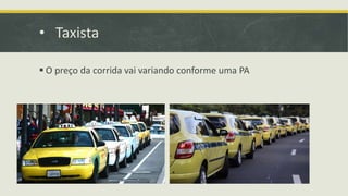 • Taxista
 O preço da corrida vai variando conforme uma PA
 