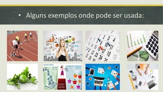 • Alguns exemplos onde pode ser usada:
 