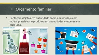 • Orçamento familiar
 Contagem dejetos em quantidade como em uma loja com
muitas prateleiras e produtos em quantidades crescente em
cada uma.
 