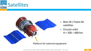 Satellites 
 Bion-M / Foton-M 
satellites 
 Circular orbit 
H = 500 – 600 km 
1st Latin American IAA CubeSat WorkShop. Brasília, Brasil. December 8th - 11th, 2014 
21 
Platform for external equipment 
 